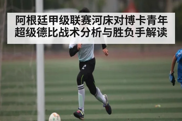 阿根廷甲级联赛河床对博卡青年超级德比战术分析与胜负手解读 - PG GAME