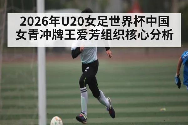 2026年U20女足世界杯中国女青冲牌王爱芳组织核心分析（PG GAME）