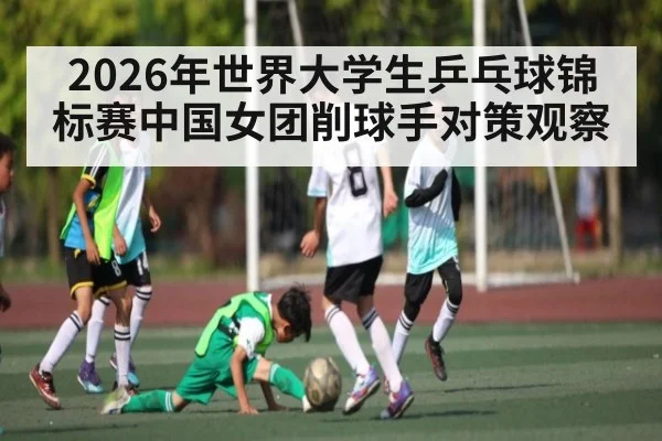 2026年世界大学生乒乓球锦标赛中国女团削球手对策观察 - PG GAME